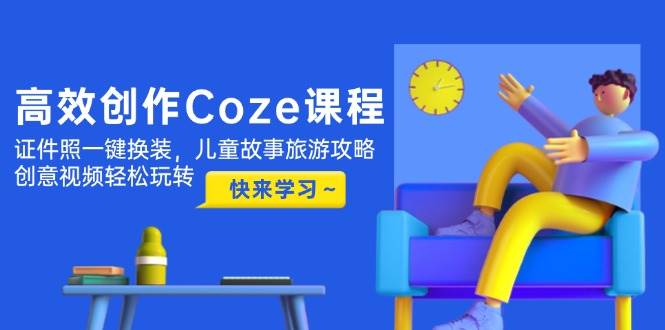 高效创作Coze课程,证件照一键换装,儿童故事旅游攻略,创意视频轻松玩转