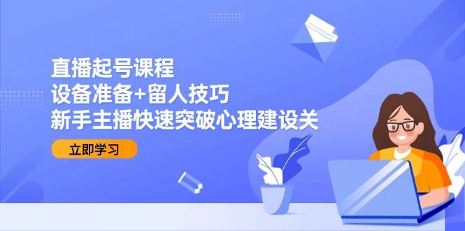 直播起号课程:设备准备+留人技巧,新手主播快速突破心理建设关