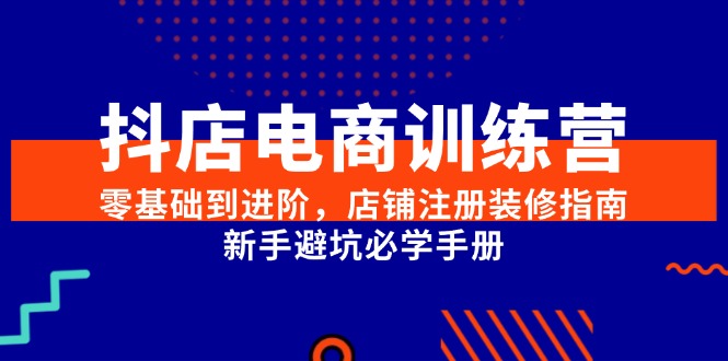 抖店电商训练营,零基础到进阶,店铺注册装修指南,新手避坑必学手册