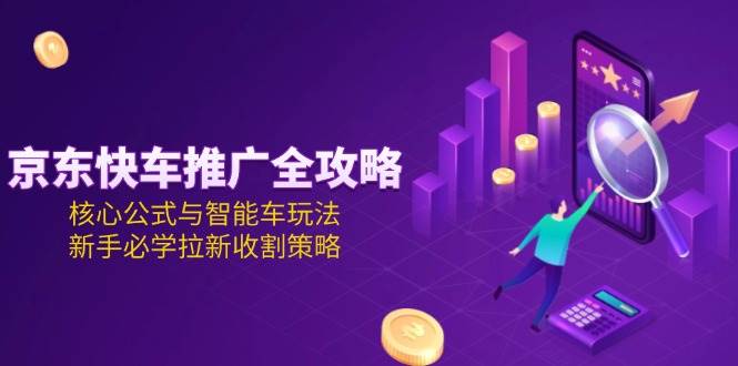 京东快车推广全攻略,核心公式与智能车玩法,新手必学拉新收割策略