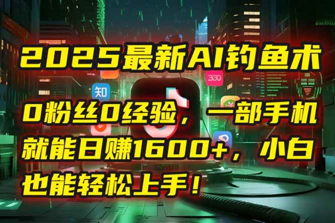 2025最新AI钓鱼术:0粉丝0经验,一部手机就能开启自动赚钱模式!