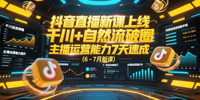 抖音直播新课上线,千川+自然流破圈,主播运营能力7天速成 (6-7月新课)