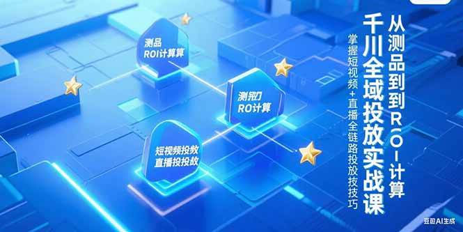 千川全域投放实战课,从测品到ROI计算,掌握短视频+直播全链路投放技巧