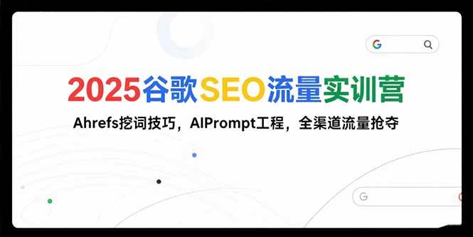 2025谷歌SEO流量实训营;,Ahrefs挖词技巧,AIPrompt工程,全渠道流量抢夺