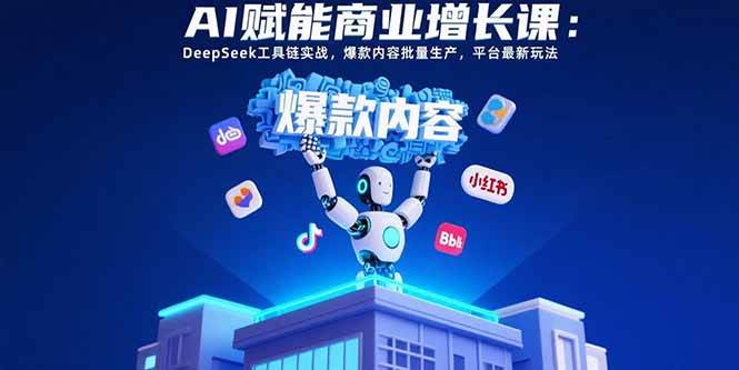 AI赋能商业增长课:DeepSeek工具链实战,爆款内容批量生产,平台最新玩法