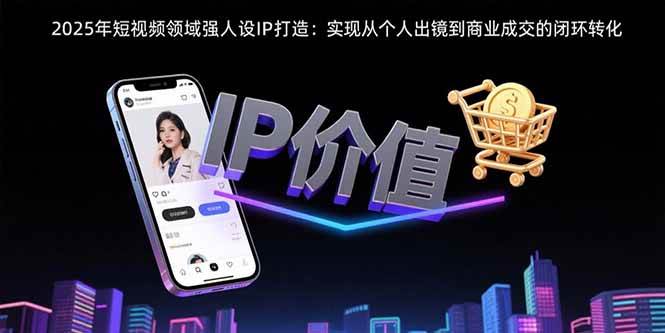 2025年短视频领域人设IP打造:实现从个人出镜到商业成交的闭环转化