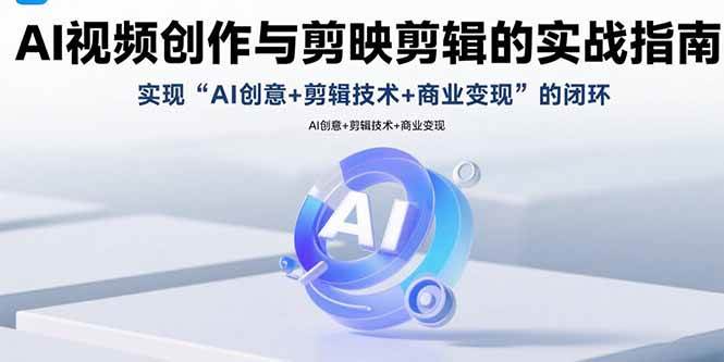 AI视频创作与剪映剪辑的实战指南,实现AI创意+剪辑技术+商业变现的闭环