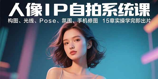 人像IP自拍系统课:构图、光线、Pose、氛围、手机修图 15章实操学完即出片