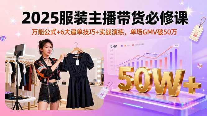 2025服装主播带货必修课,万能公式+6大逼单技巧+实战演练,单场GMV破50万