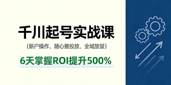 抖音千川起号实战课,新户操作,随心推投放,全域放量,6天掌握ROI提升500%