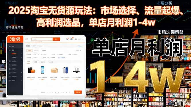 2025淘宝无货源玩法:市场选择、流量起爆、高利润选品,单店月利润1-4w