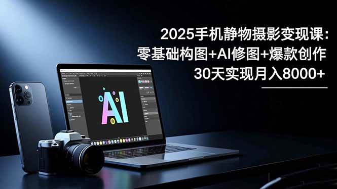 2025手机 静物摄影变现课:零基础构图+AI修图+爆款创作,30天实现月入8…