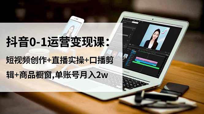 抖音0-1运营变现课:短视频创作+直播实操+口播剪辑+商品橱窗,单账号月入2w