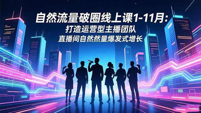 自然流量破圈线上课1-11月:打造运营型主播团队 直播间自然流量爆发式增长