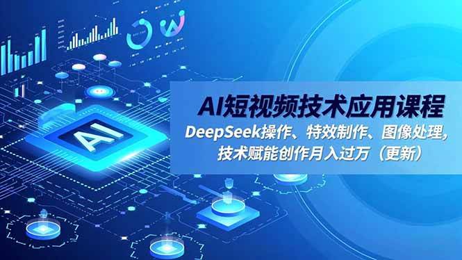AI短视频技术应用课程,DeepSeek操作、特效制作、图像处理,技术赋能创作月入过万