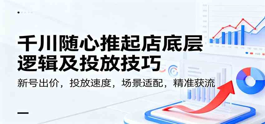 千川随心推起店底层逻辑及投放技巧,新号出价,投放速度,场景适配,精准获流