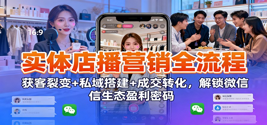 实体店播营销全流程:获客裂变+私域搭建+成交转化,解锁微信生态盈利密码