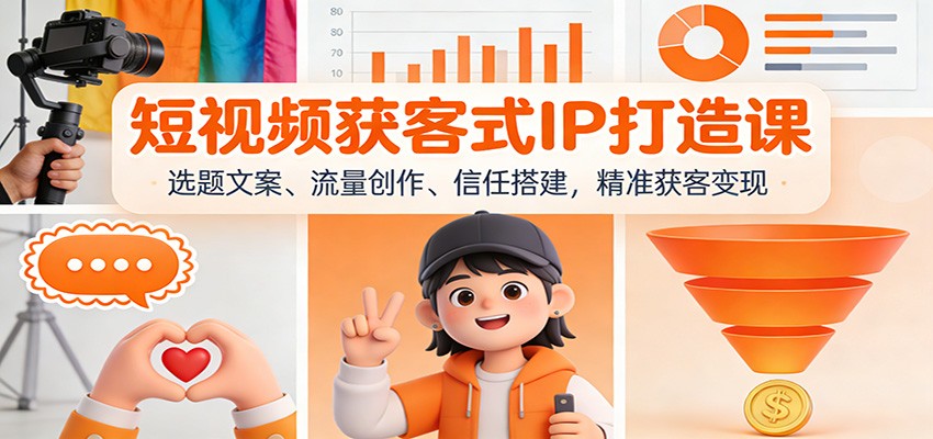 短视频获客式IP打造课:选题文案、流量创作、信任搭建,精准获客变现