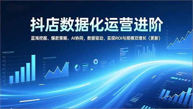 抖店数据化运营进阶,蓝海挖掘、爆款策略、AI协同,数据驱动,实现ROI与规模双增长