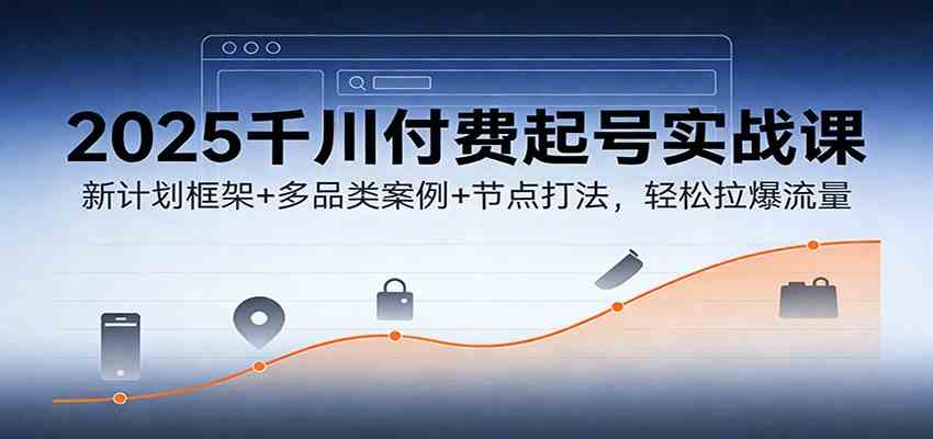 2025千川付费起号实战课:新计划框架+多品类案例+节点打法,轻松拉爆流量