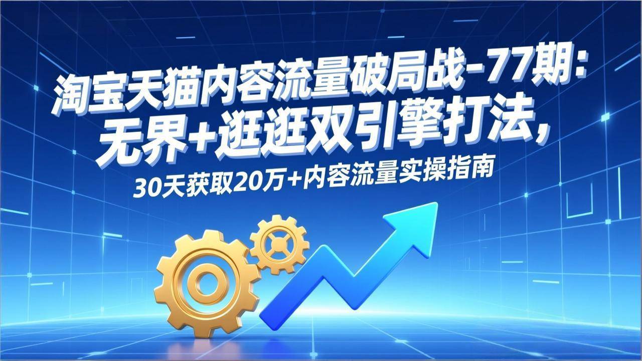 淘宝天猫内容流量破局战-77期:无界+逛逛双引擎打法,30天获取20万+内容流量实操指南
