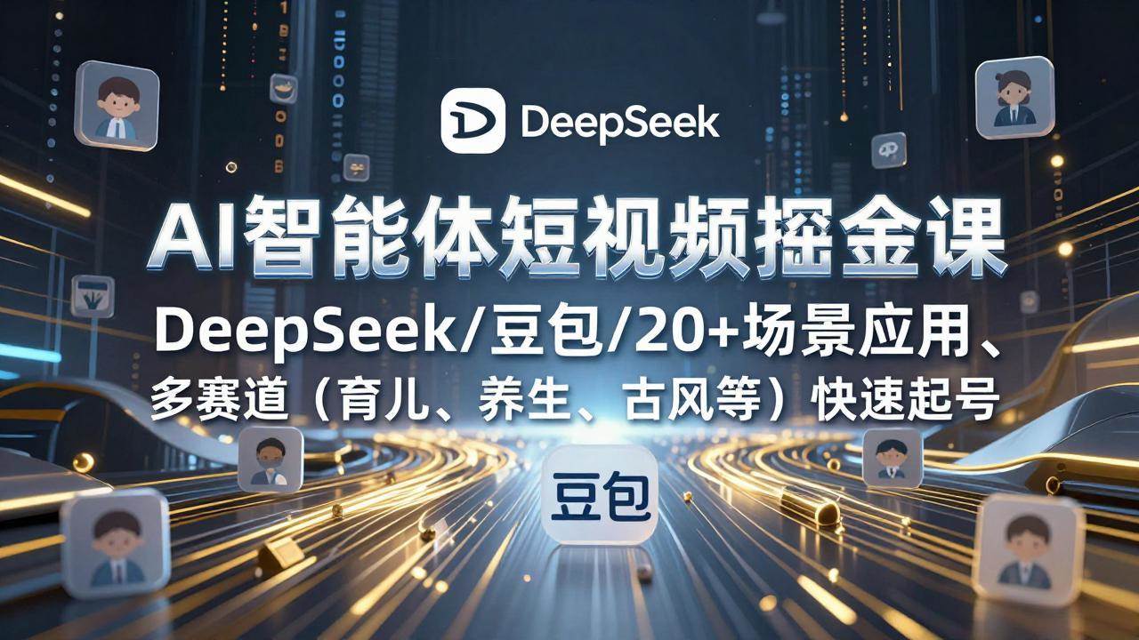 AI智能体短视频掘金课,DeepSeek/豆包/20+场景应用、多赛道快速起号