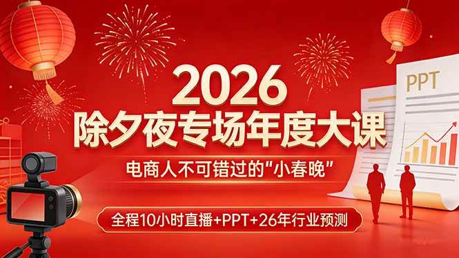 2026除夕夜专场年度大课,全程10小时直播+PPT+26年行业预测,是电商人不可错过的“小春晚”