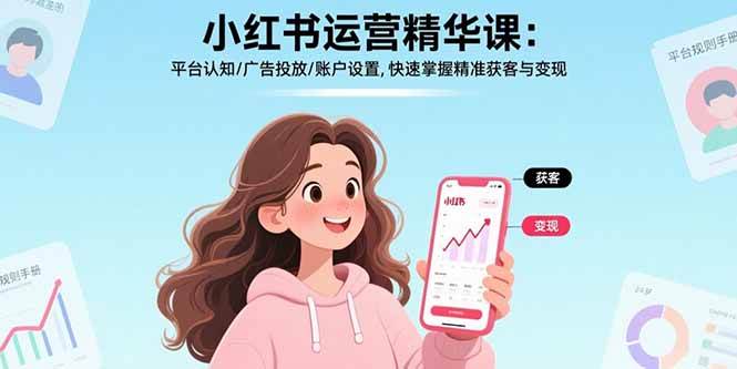 小红书运营精华课-更新:平台认知/广告投放/账户设置,快速掌握精准获客与变现