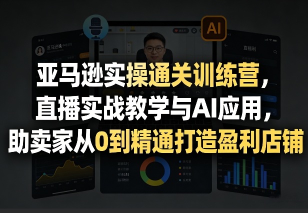 亚马逊实操通关训练营,直播实战教学与AI应用,助卖家从0到精通打造盈利店铺