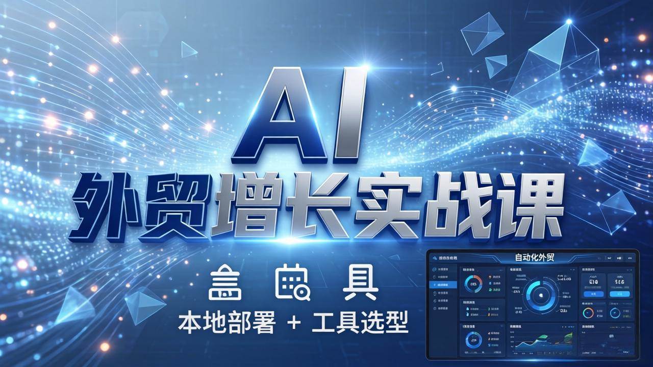 AI 外贸增长实战课:本地部署 + 工具选型,一站式搭建可落地自动化外贸系统