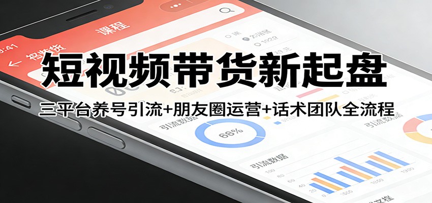 短视频带货新起盘:三平台养号引流+朋友圈运营+话术团队全流程