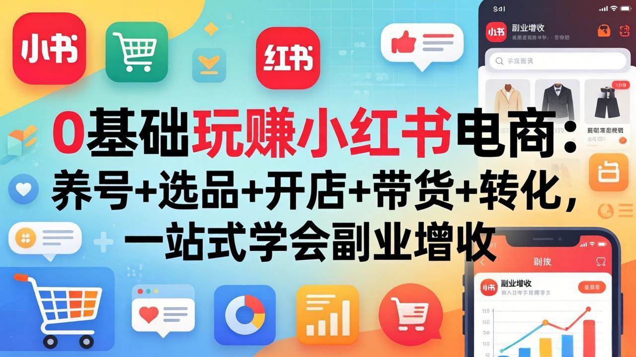 0基础玩赚小红书电商:养号+选品+开店+带货+转化,一站式学会副业增收