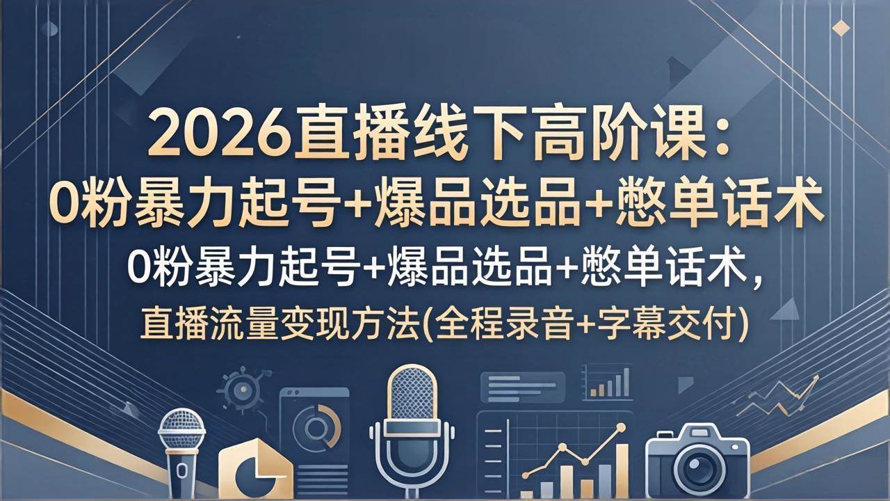 2026直播线下高阶课:0粉暴力起号+爆品选品+憋单话术,直播流量变现方法(全程录音+字幕交付)