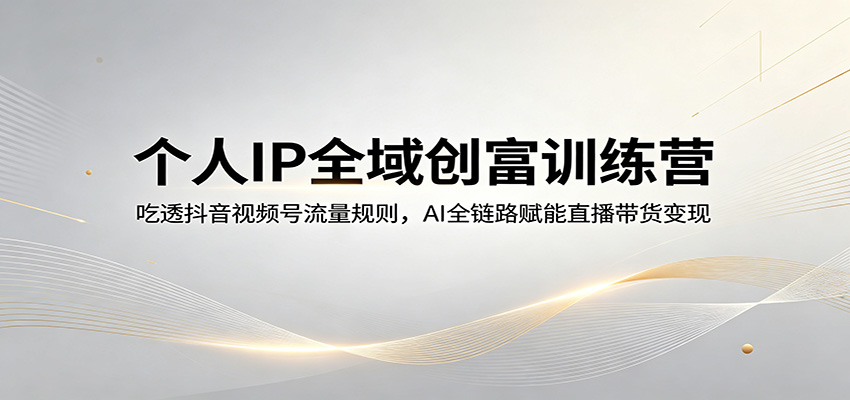 个人IP全域创富训练营:吃透抖音视频号流量规则,AI全链路赋能直播带货变现