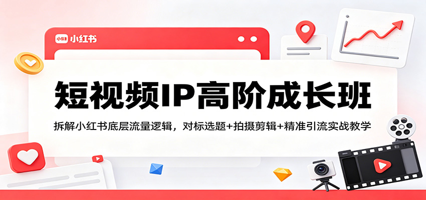 短视频IP高阶成长班:拆解小红书底层流量逻辑,对标选题+拍摄剪辑+ 精准引流实战教学