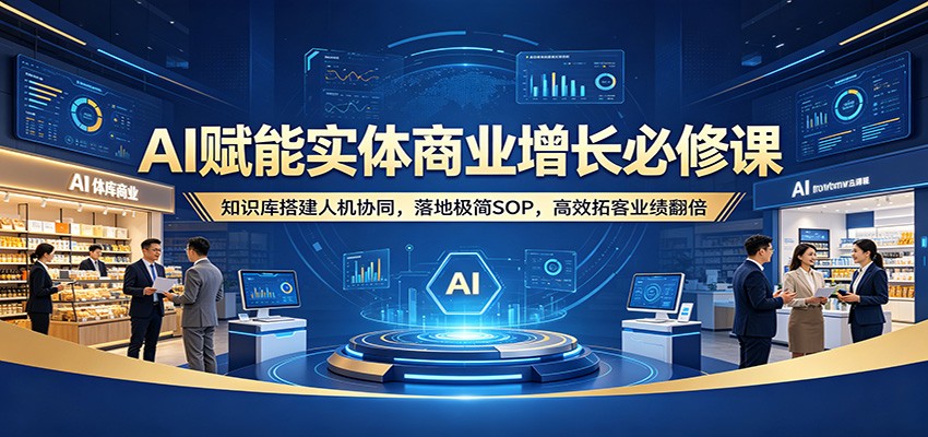 AI赋能实体商业增长必修课:知识库搭建人机协同,落地极简SOP,高效拓客业绩翻倍