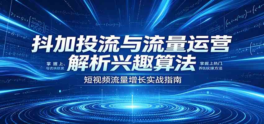 抖加投流与流量运营:解析兴趣算法,掌握上热门、养铁粉实操方法