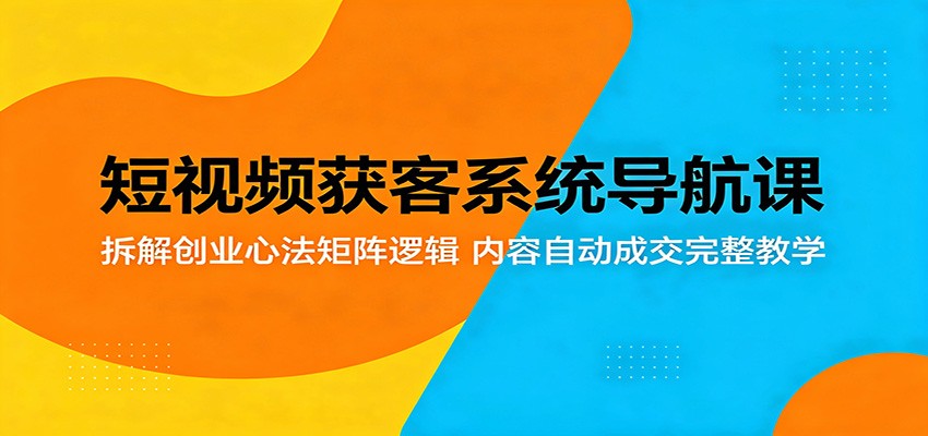短视频获客系统导航课:拆解创业心法矩阵逻辑,内容自动成交完整教学