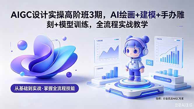 AIGC 设计实操高阶班3期,AI绘画+建模+手办雕刻+模型训练,全流程实战教学(附软件+素材)