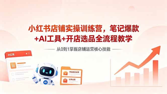 小红书店铺实操训练营,笔记爆款+AI工具+开店选品全流程教学