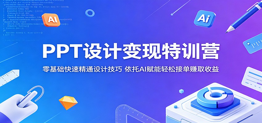 PPT设计变现特训营:零基础快速精通设计技巧,依托AI赋能轻松接单赚取收益