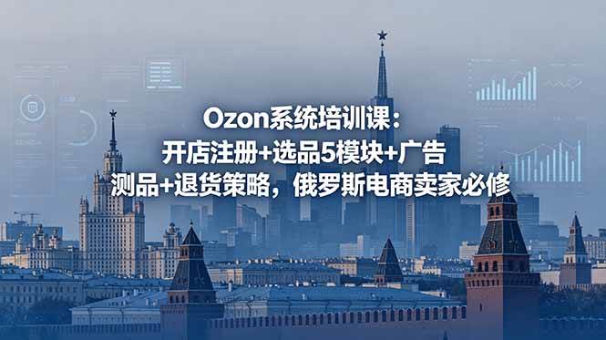Ozon系统培训课:开店注册+选品5模块+广告测品+退货策略,俄罗斯电商卖家必修