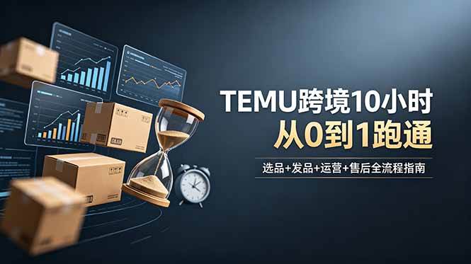 想做TEMU跨境但不知从何下手?选品+发品+运营+售后,10小时从0到1跑通