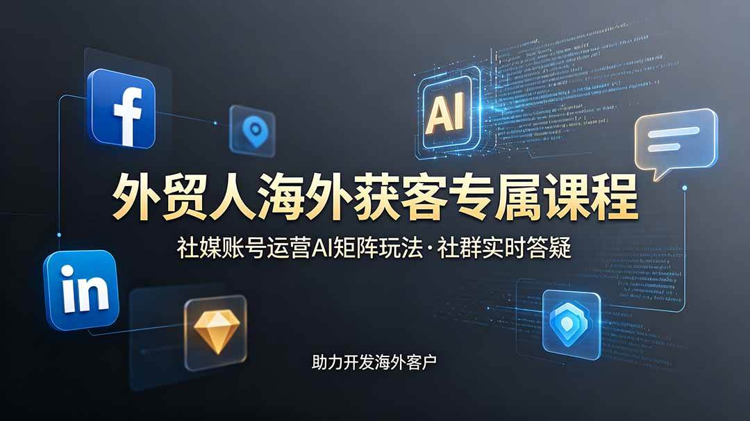 外贸人海外获客专属课程-更新6月,讲解社媒账号运营AI矩阵玩法,社群实时答疑助力开发海外客户
