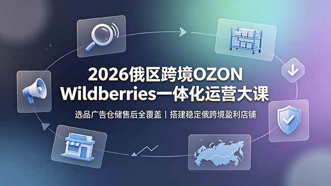 2026俄区跨境OZON Wildberries一体化运营大课,选品广告仓储售后全覆盖,搭建稳定俄跨境盈利店铺