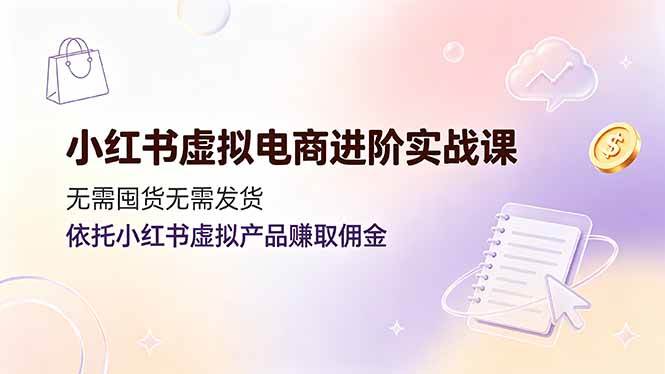 小红书虚拟电商进阶实战课,无需囤货无需发货,依托小红书虚拟产品赚取佣金