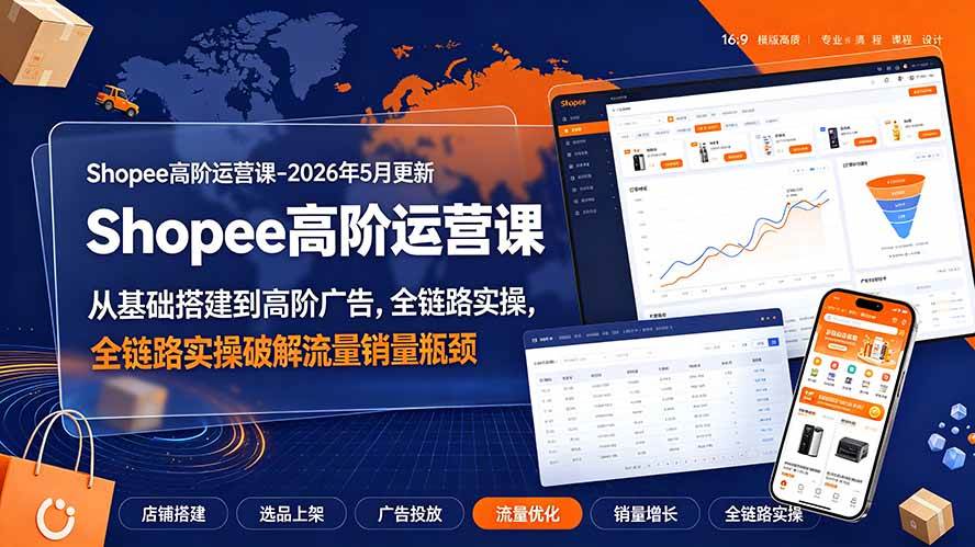 Shopee高阶运营课-2026年更新,从基础搭建到高阶广告,全链路实操破解流量销量瓶颈