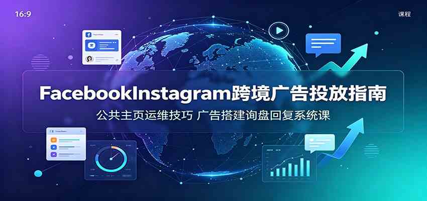 Facebook&Instagram跨境广告投放指南:公共主页运维技巧,广告搭建询盘回复系统课
