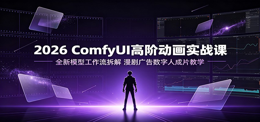 2026 ComfyUI高阶动画实战课:全新模型工作流拆解,漫剧广告数字人成片教学