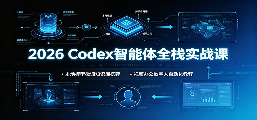 2026 Codex智能体全栈实战课:本地模型微调知识库搭建,视频办公数字人自动化教程
